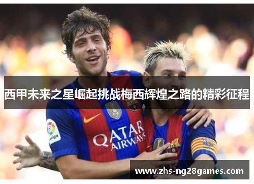 西甲未来之星崛起挑战梅西辉煌之路的精彩征程 西甲未来之星崛起挑战梅西辉煌之路的精彩征程