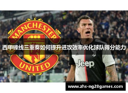 西甲锋线三重奏如何提升进攻效率优化球队得分能力 西甲锋线三重奏如何提升进攻效率优化球队得分能力