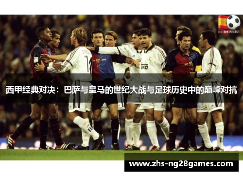 西甲经典对决:巴萨与皇马的世纪大战与足球历史中的巅峰对抗 西甲经典对决:巴萨与皇马的世纪大战与足球历史中的巅峰对抗