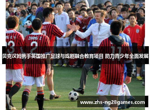 贝克汉姆携手英国推广足球与戏剧融合教育项目 助力青少年全面发展 贝克汉姆携手英国推广足球与戏剧融合教育项目 助力青少年全面发展