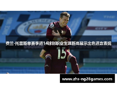 费兰-托雷斯单赛季进14球创职业生涯新高展示出色进攻表现