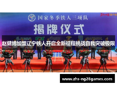 赵健博加盟辽宁铁人开启全新征程挑战自我突破极限