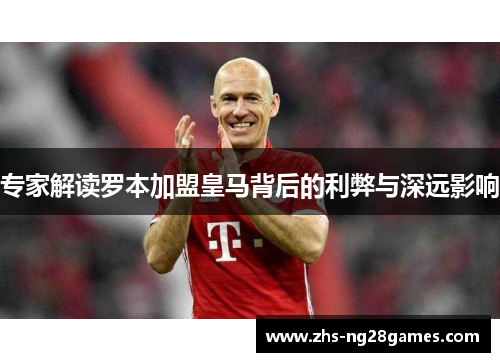 专家解读罗本加盟皇马背后的利弊与深远影响