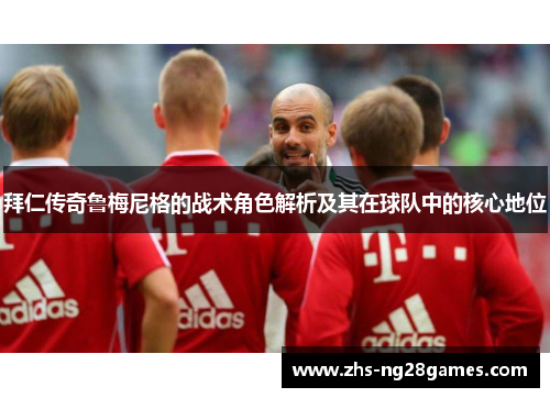 拜仁传奇鲁梅尼格的战术角色解析及其在球队中的核心地位