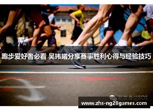 跑步爱好者必看 吴玮曦分享赛事胜利心得与经验技巧 跑步爱好者必看 吴玮曦分享赛事胜利心得与经验技巧