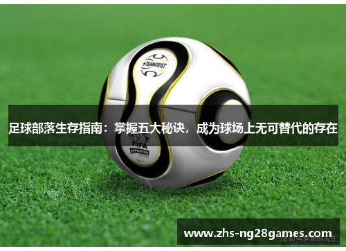 足球部落生存指南：掌握五大秘诀，成为球场上无可替代的存在