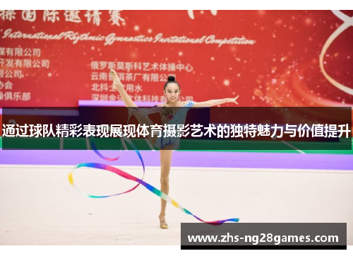通过球队精彩表现展现体育摄影艺术的独特魅力与价值提升