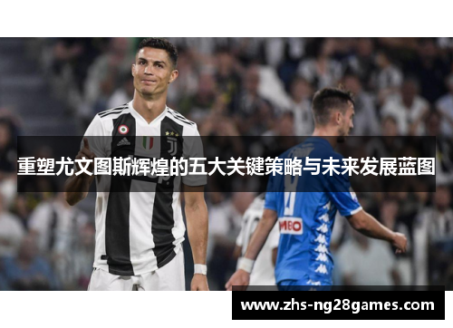 重塑尤文图斯辉煌的五大关键策略与未来发展蓝图 重塑尤文图斯辉煌的五大关键策略与未来发展蓝图