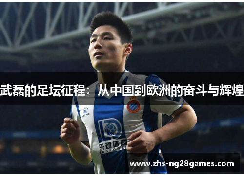 武磊的足坛征程:从中国到欧洲的奋斗与辉煌 武磊的足坛征程:从中国到欧洲的奋斗与辉煌