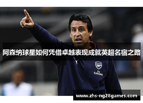 阿森纳球星如何凭借卓越表现成就英超名宿之路 阿森纳球星如何凭借卓越表现成就英超名宿之路