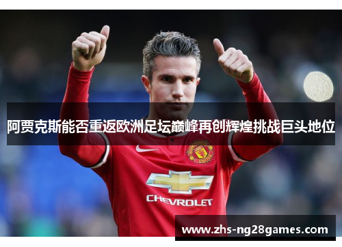 阿贾克斯能否重返欧洲足坛巅峰再创辉煌挑战巨头地位 阿贾克斯能否重返欧洲足坛巅峰再创辉煌挑战巨头地位