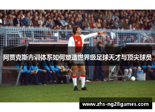阿贾克斯青训体系如何塑造世界级足球天才与顶尖球员 阿贾克斯青训体系如何塑造世界级足球天才与顶尖球员