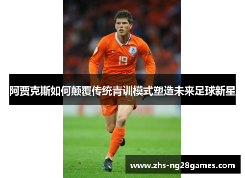 阿贾克斯如何颠覆传统青训模式塑造未来足球新星 阿贾克斯如何颠覆传统青训模式塑造未来足球新星