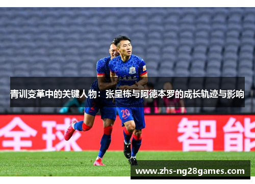 青训变革中的关键人物：张呈栋与阿德本罗的成长轨迹与影响