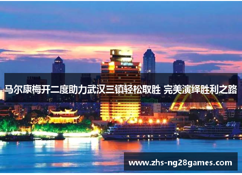 马尔康梅开二度助力武汉三镇轻松取胜 完美演绎胜利之路 马尔康梅开二度助力武汉三镇轻松取胜 完美演绎胜利之路