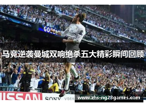 马竞逆袭曼城双响绝杀五大精彩瞬间回顾 马竞逆袭曼城双响绝杀五大精彩瞬间回顾