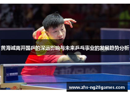 黄海诚离开国乒的深远影响与未来乒乓事业的发展趋势分析 黄海诚离开国乒的深远影响与未来乒乓事业的发展趋势分析