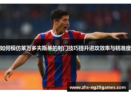 如何模仿莱万多夫斯基的射门技巧提升进攻效率与精准度