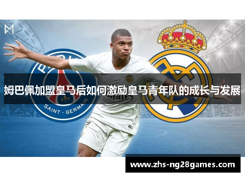 姆巴佩加盟皇马后如何激励皇马青年队的成长与发展