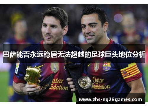 巴萨能否永远稳居无法超越的足球巨头地位分析 巴萨能否永远稳居无法超越的足球巨头地位分析