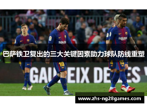 巴萨铁卫复出的三大关键因素助力球队防线重塑 巴萨铁卫复出的三大关键因素助力球队防线重塑