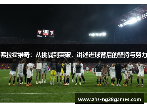 弗拉霍维奇:从挑战到突破,讲述进球背后的坚持与努力 弗拉霍维奇:从挑战到突破,讲述进球背后的坚持与努力
