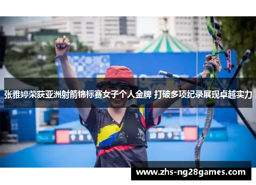 张雅婷荣获亚洲射箭锦标赛女子个人金牌 打破多项纪录展现卓越实力 张雅婷荣获亚洲射箭锦标赛女子个人金牌 打破多项纪录展现卓越实力