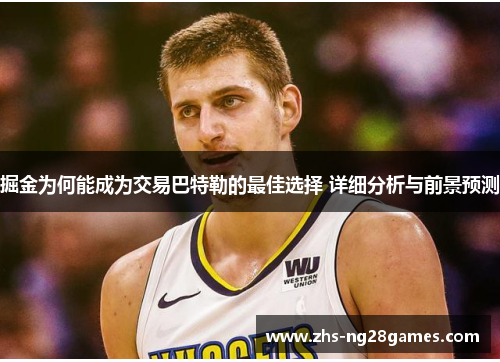 掘金为何能成为交易巴特勒的最佳选择 详细分析与前景预测 掘金为何能成为交易巴特勒的最佳选择 详细分析与前景预测