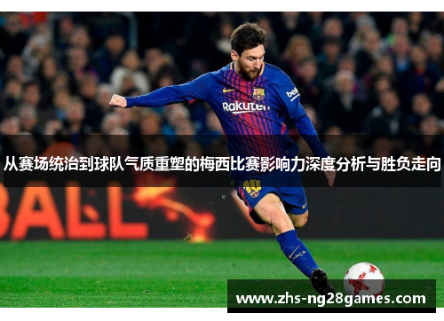 从赛场统治到球队气质重塑的梅西比赛影响力深度分析与胜负走向 从赛场统治到球队气质重塑的梅西比赛影响力深度分析与胜负走向
