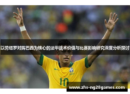 以劳塔罗对阵巴西为核心的法甲战术价值与比赛影响研究深度分析探讨 以劳塔罗对阵巴西为核心的法甲战术价值与比赛影响研究深度分析探讨