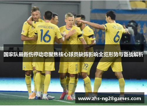 国家队最新伤停动态聚焦核心球员缺阵影响全览形势与备战解析