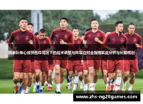 国家队核心球员伤停情况下的战术调整与阵容应对全指南实战分析与长期规划