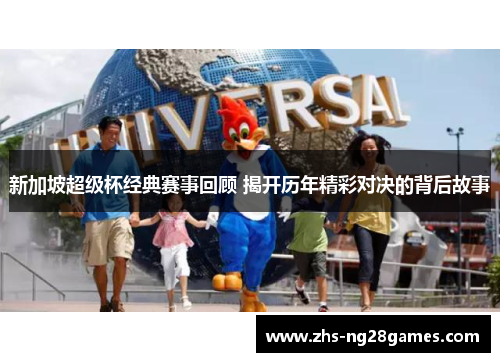 新加坡超级杯经典赛事回顾 揭开历年精彩对决的背后故事 新加坡超级杯经典赛事回顾 揭开历年精彩对决的背后故事
