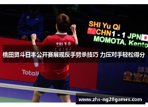 桃田贤斗日本公开赛展现反手劈杀技巧 力压对手轻松得分 桃田贤斗日本公开赛展现反手劈杀技巧 力压对手轻松得分