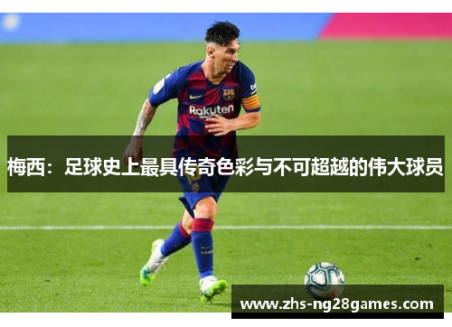梅西:足球史上最具传奇色彩与不可超越的伟大球员 梅西:足球史上最具传奇色彩与不可超越的伟大球员