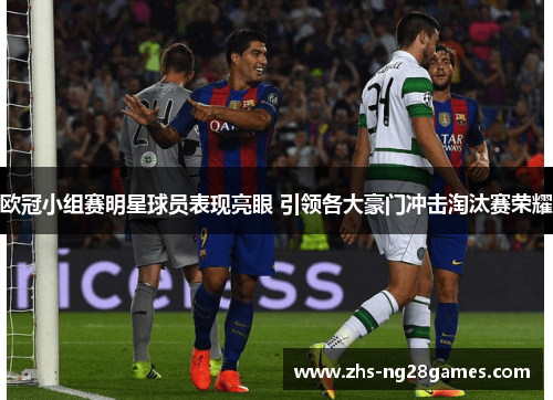 欧冠小组赛明星球员表现亮眼 引领各大豪门冲击淘汰赛荣耀 欧冠小组赛明星球员表现亮眼 引领各大豪门冲击淘汰赛荣耀