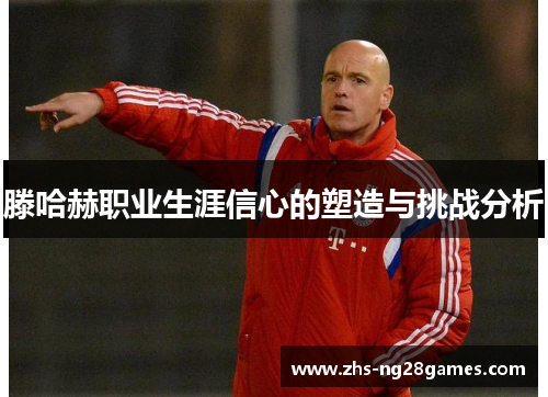 滕哈赫职业生涯信心的塑造与挑战分析 滕哈赫职业生涯信心的塑造与挑战分析