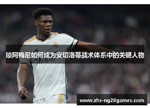 琼阿梅尼如何成为安切洛蒂战术体系中的关键人物 琼阿梅尼如何成为安切洛蒂战术体系中的关键人物