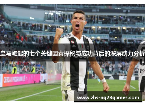 皇马崛起的七个关键因素探秘与成功背后的深层动力分析 皇马崛起的七个关键因素探秘与成功背后的深层动力分析
