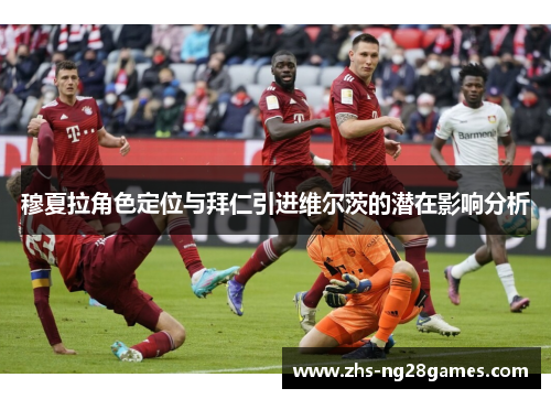穆夏拉角色定位与拜仁引进维尔茨的潜在影响分析