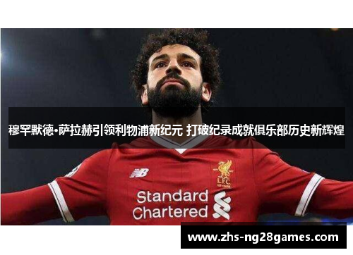 穆罕默德·萨拉赫引领利物浦新纪元 打破纪录成就俱乐部历史新辉煌 穆罕默德·萨拉赫引领利物浦新纪元 打破纪录成就俱乐部历史新辉煌