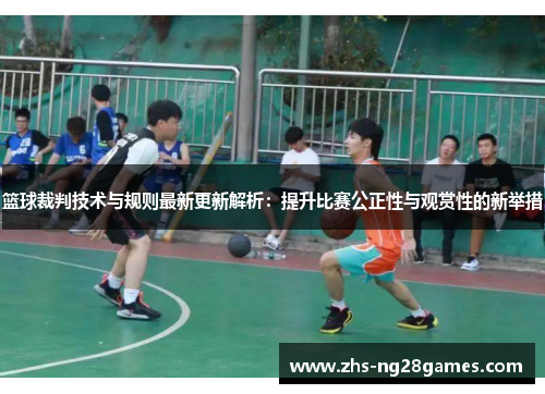 篮球裁判技术与规则最新更新解析：提升比赛公正性与观赏性的新举措