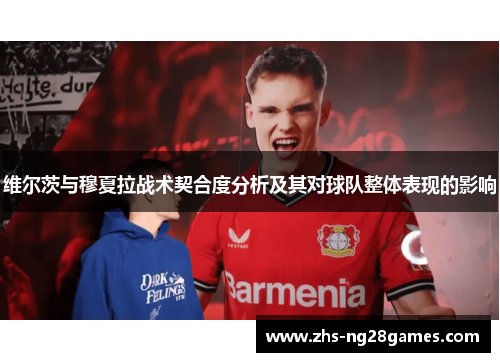 维尔茨与穆夏拉战术契合度分析及其对球队整体表现的影响