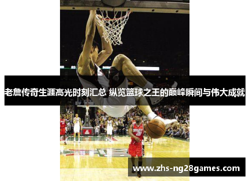 老詹传奇生涯高光时刻汇总 纵览篮球之王的巅峰瞬间与伟大成就 老詹传奇生涯高光时刻汇总 纵览篮球之王的巅峰瞬间与伟大成就