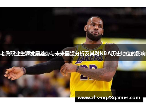 老詹职业生涯发展趋势与未来展望分析及其对NBA历史地位的影响 老詹职业生涯发展趋势与未来展望分析及其对NBA历史地位的影响