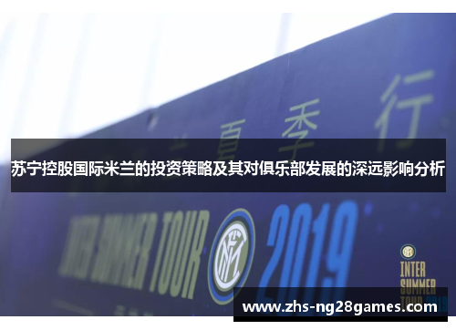 苏宁控股国际米兰的投资策略及其对俱乐部发展的深远影响分析 苏宁控股国际米兰的投资策略及其对俱乐部发展的深远影响分析