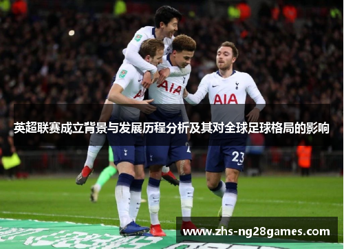 英超联赛成立背景与发展历程分析及其对全球足球格局的影响 英超联赛成立背景与发展历程分析及其对全球足球格局的影响