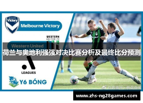 荷兰与奥地利强强对决比赛分析及最终比分预测 荷兰与奥地利强强对决比赛分析及最终比分预测